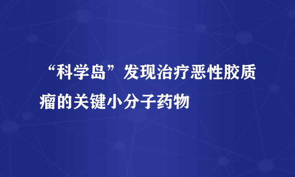 “科学岛”发现治疗恶性胶质瘤的关键小分子药物