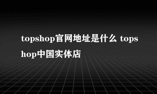 topshop官网地址是什么 topshop中国实体店