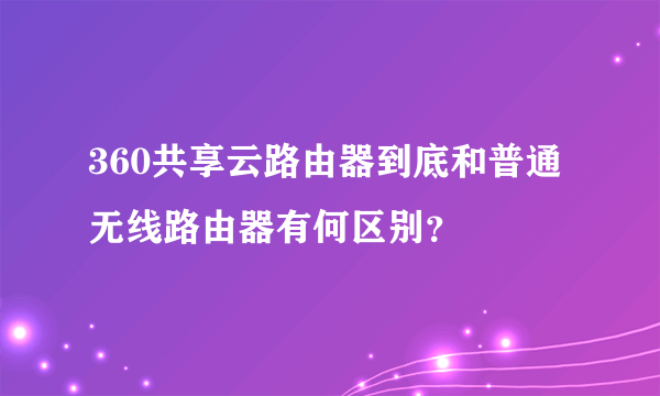 360共享云路由器到底和普通无线路由器有何区别？