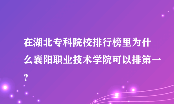 在湖北专科院校排行榜里为什么襄阳职业技术学院可以排第一？