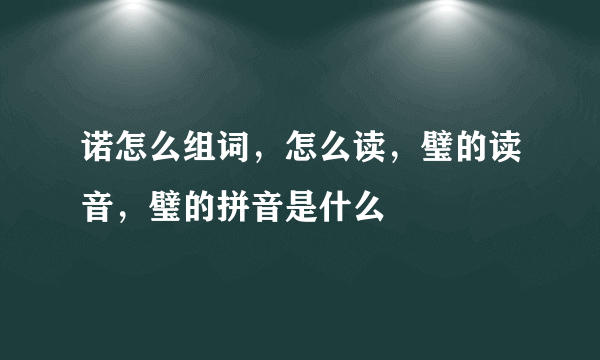 诺怎么组词，怎么读，璧的读音，璧的拼音是什么