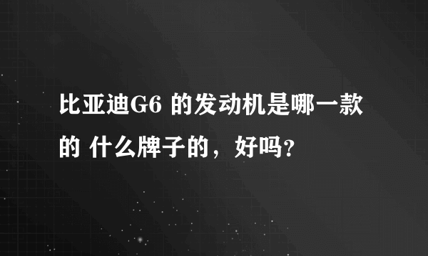 比亚迪G6 的发动机是哪一款的 什么牌子的，好吗？