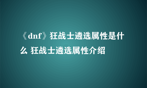 《dnf》狂战士遴选属性是什么 狂战士遴选属性介绍