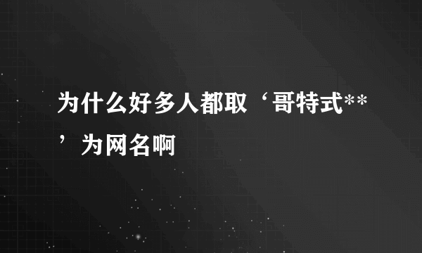 为什么好多人都取‘哥特式**’为网名啊