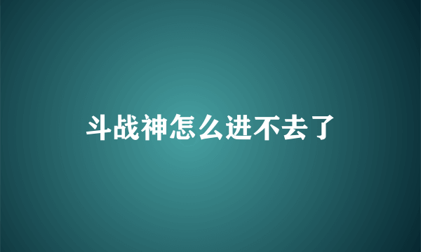 斗战神怎么进不去了