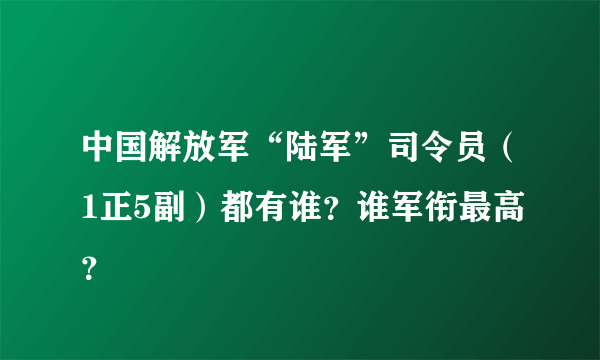 中国解放军“陆军”司令员（1正5副）都有谁？谁军衔最高？