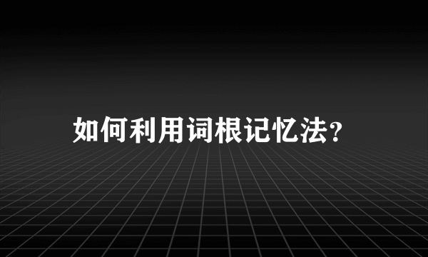 如何利用词根记忆法？