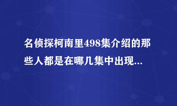 名侦探柯南里498集介绍的那些人都是在哪几集中出现并且加入的