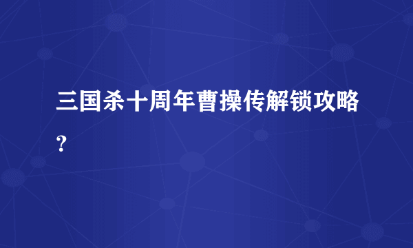 三国杀十周年曹操传解锁攻略？