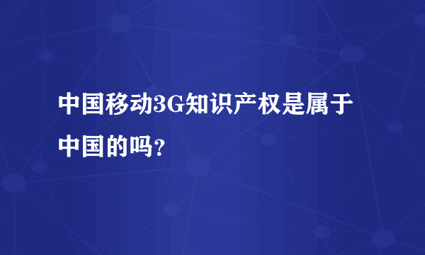 中国移动3G知识产权是属于中国的吗？