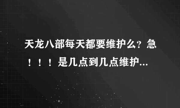 天龙八部每天都要维护么？急 ！！！是几点到几点维护几个小时？