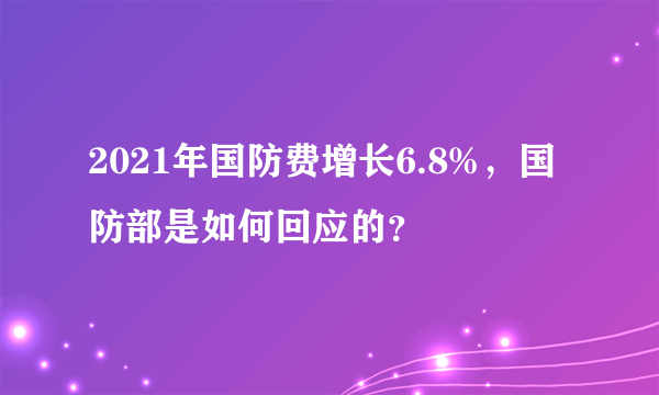 2021年国防费增长6.8%，国防部是如何回应的？