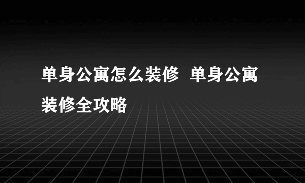 单身公寓怎么装修  单身公寓装修全攻略