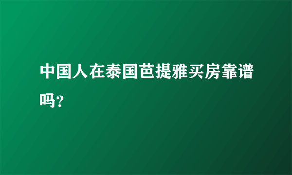 中国人在泰国芭提雅买房靠谱吗？