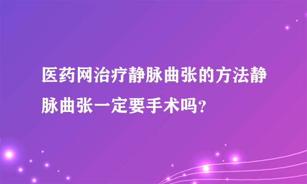 医药网治疗静脉曲张的方法静脉曲张一定要手术吗？