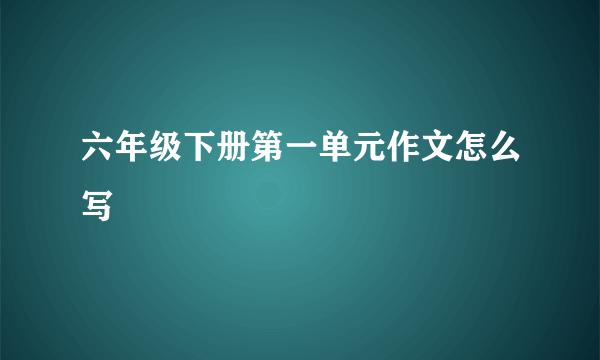 六年级下册第一单元作文怎么写