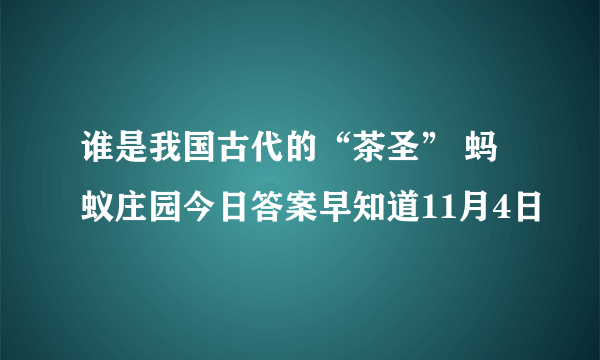 谁是我国古代的“茶圣” 蚂蚁庄园今日答案早知道11月4日