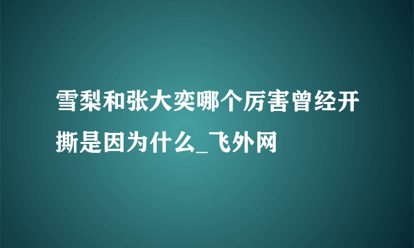 雪梨和张大奕哪个厉害曾经开撕是因为什么_飞外网