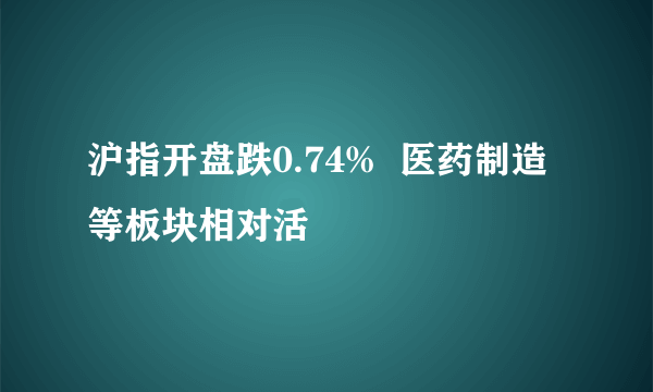 沪指开盘跌0.74%  医药制造等板块相对活