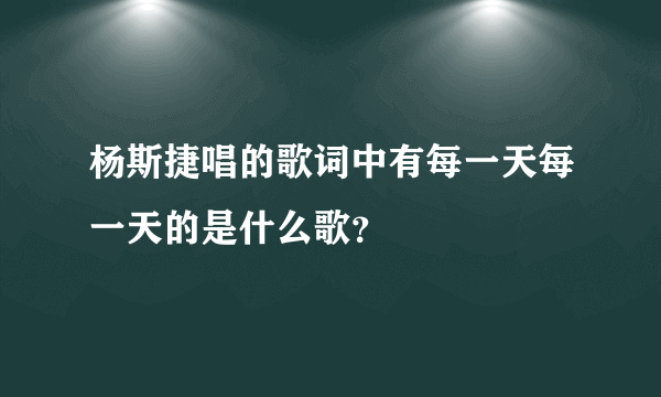 杨斯捷唱的歌词中有每一天每一天的是什么歌？