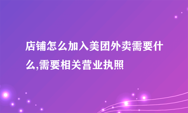 店铺怎么加入美团外卖需要什么,需要相关营业执照