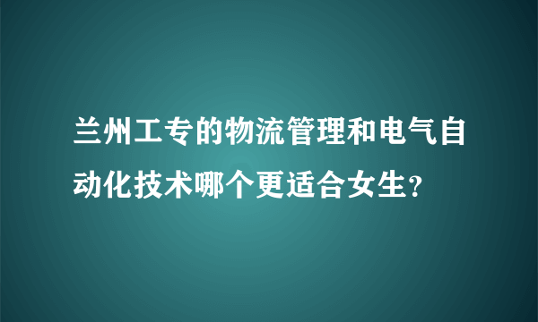 兰州工专的物流管理和电气自动化技术哪个更适合女生？