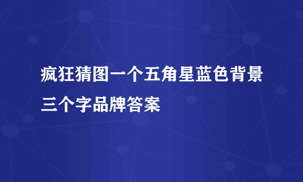 疯狂猜图一个五角星蓝色背景三个字品牌答案