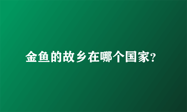 金鱼的故乡在哪个国家？