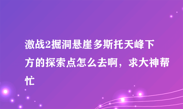 激战2掘洞悬崖多斯托天峰下方的探索点怎么去啊，求大神帮忙