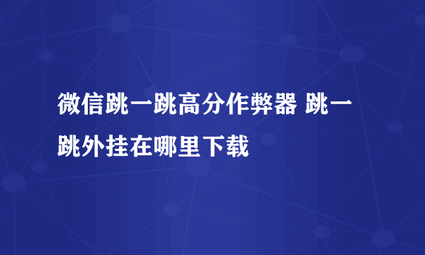 微信跳一跳高分作弊器 跳一跳外挂在哪里下载