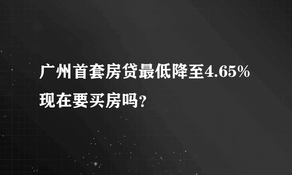 广州首套房贷最低降至4.65% 现在要买房吗？