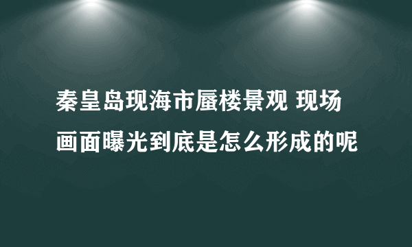 秦皇岛现海市蜃楼景观 现场画面曝光到底是怎么形成的呢