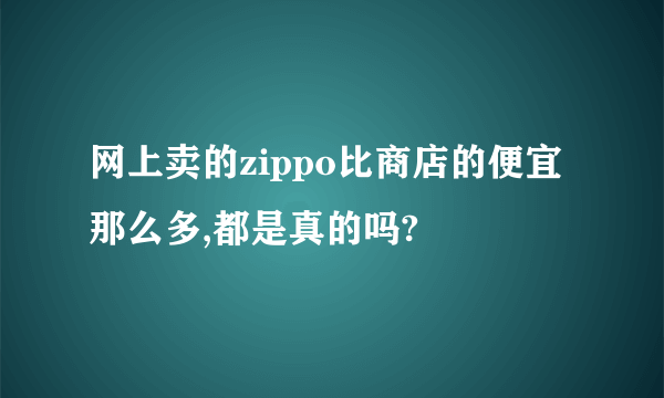 网上卖的zippo比商店的便宜那么多,都是真的吗?