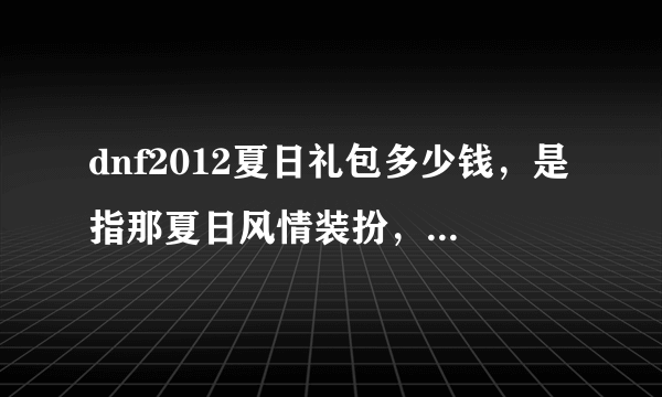 dnf2012夏日礼包多少钱，是指那夏日风情装扮，要多少钱，还有那海之守护者称号值多少钱