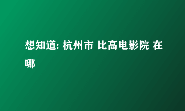 想知道: 杭州市 比高电影院 在哪