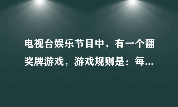 电视台娱乐节目中，有一个翻奖牌游戏，游戏规则是：每次表演一个节目可获得一次摸奖机会，每次摸奖牌时，