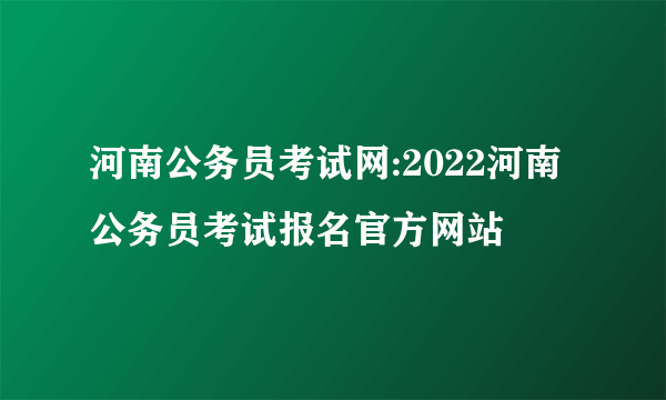 河南公务员考试网:2022河南公务员考试报名官方网站