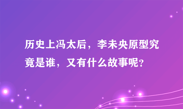 历史上冯太后，李未央原型究竟是谁，又有什么故事呢？