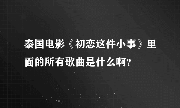 泰国电影《初恋这件小事》里面的所有歌曲是什么啊？