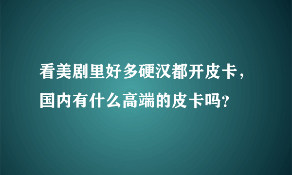 看美剧里好多硬汉都开皮卡，国内有什么高端的皮卡吗？