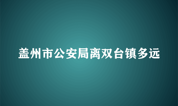 盖州市公安局离双台镇多远