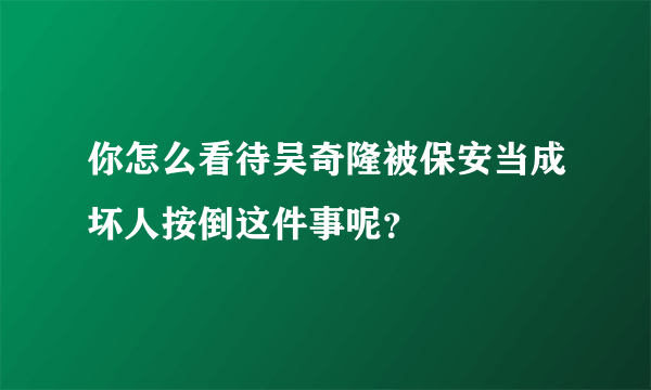 你怎么看待吴奇隆被保安当成坏人按倒这件事呢？