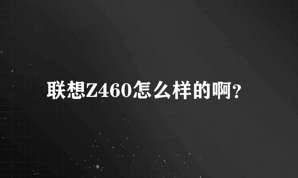 联想Z460怎么样的啊？