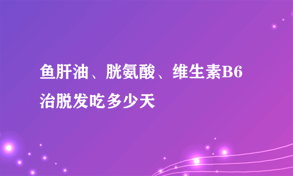 鱼肝油、胱氨酸、维生素B6治脱发吃多少天