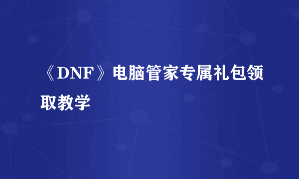 《DNF》电脑管家专属礼包领取教学