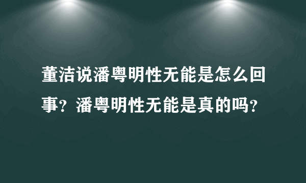 董洁说潘粤明性无能是怎么回事？潘粤明性无能是真的吗？