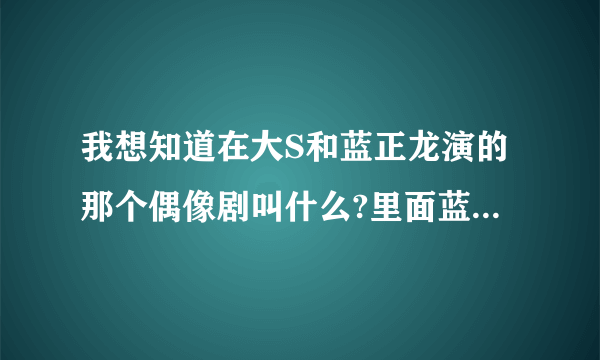 我想知道在大S和蓝正龙演的那个偶像剧叫什么?里面蓝正龙演的那个人好象死了