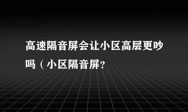 高速隔音屏会让小区高层更吵吗（小区隔音屏？