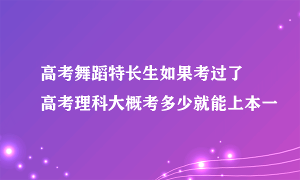 高考舞蹈特长生如果考过了 高考理科大概考多少就能上本一