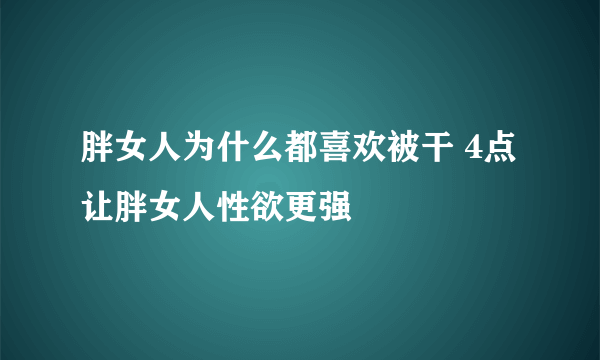 胖女人为什么都喜欢被干 4点让胖女人性欲更强